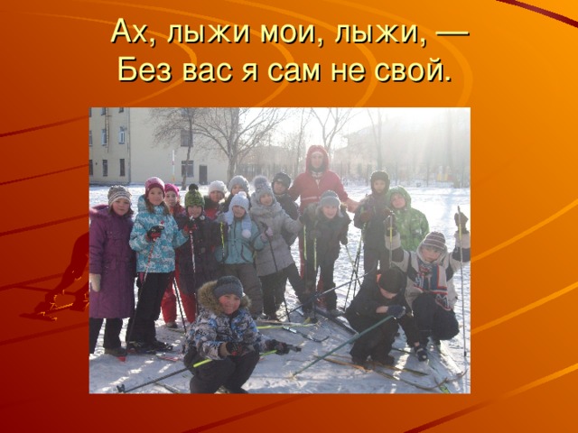 Ах, лыжи мои, лыжи, —  Без вас я сам не свой. 