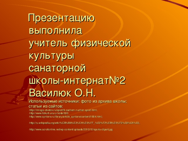  Презентацию  выполнила  учитель физической культуры  санаторной  школы-интернат№2  Василюк О.Н.  Используемые источники: фото из архива школы;  статьи из сайтов:  -http://mnogo-otvetov.ru/sport/9-zachem-nuzhen-sport.html,  - http://www.fizkult-ura.ru/node/930  - http://www.syntone.ru/library/article_syntone/content/1904.html ,   - http://ru.wikipedia.org/wiki/%CB%B8%E3%EA%E0%FF_%E0%F2%EB%E5%F2%E8%EA%E0 ,   -http://www.scrollonline.net/wp-content/uploads/2010/10/sports-clipart.jpg   