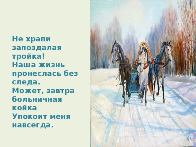  Не храпи  запоздалая тройка!  Наша жизнь пронеслась без следа.  Может,  завтра больничная койка  Упокоит меня навсегда. 