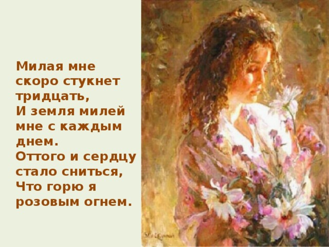 Милая  мне скоро стукнет тридцать,  И земля милей мне с каждым днем.  Оттого и сердцу стало сниться,  Что горю я розовым огнем. 