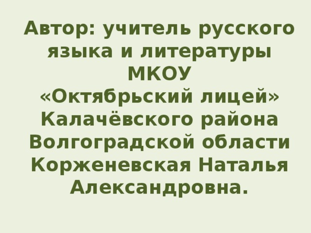 Автор: учитель русского языка и литературы МКОУ  «Октябрьский лицей»  Калачёвского района Волгоградской области  Корженевская Наталья Александровна. 