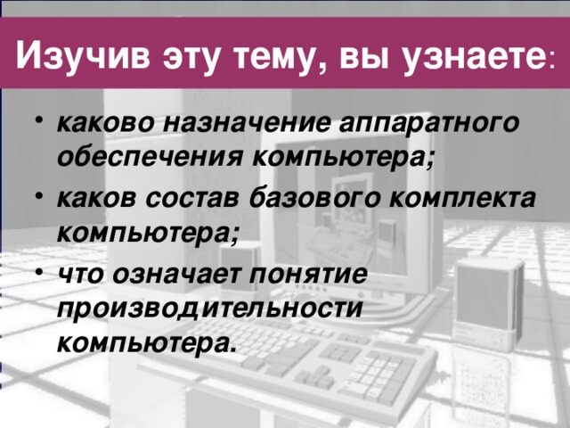 Изучив эту тему, вы узнаете : каково назначение аппаратного обеспечения компьютера; каков состав базового комплекта компьютера; что означает понятие производительности компьютера. 