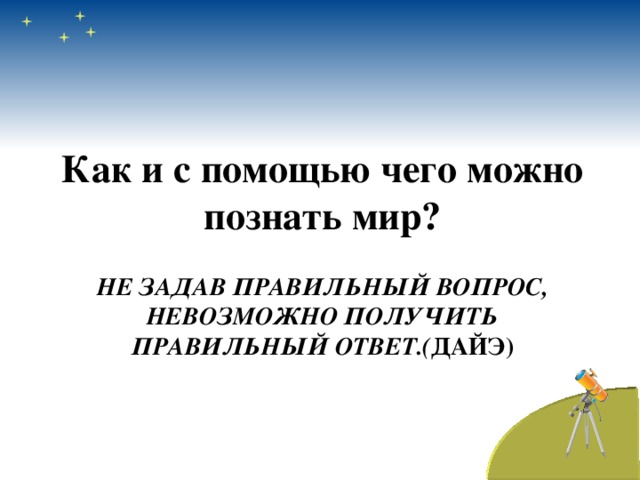 Как и с помощью чего можно познать мир? НЕ ЗАДАВ ПРАВИЛЬНЫЙ ВОПРОС, НЕВОЗМОЖНО ПОЛУЧИТЬ ПРАВИЛЬНЫЙ ОТВЕТ.( ДАЙЭ)    