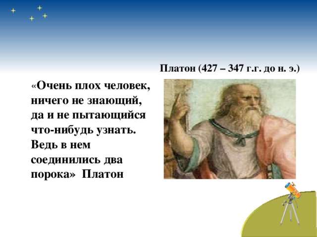 Платон (427 – 347 г.г. до н. э.)  « Очень плох человек, ничего не знающий, да и не пытающийся что-нибудь узнать. Ведь в нем соединились два порока»  Платон  