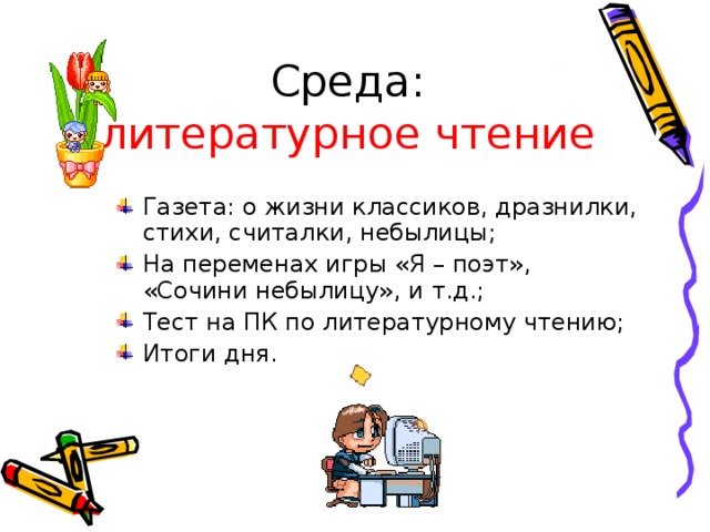 Среда:  литературное чтение Газета: о жизни классиков, дразнилки, стихи, считалки, небылицы; На переменах игры «Я – поэт», «Сочини небылицу», и т.д.; Тест на ПК по литературному чтению; Итоги дня. 