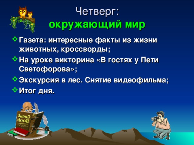Четверг:  окружающий мир Газета: интересные факты из жизни животных, кроссворды; На уроке викторина «В гостях у Пети Светофорова»; Экскурсия в лес. Снятие видеофильма; Итог дня. 
