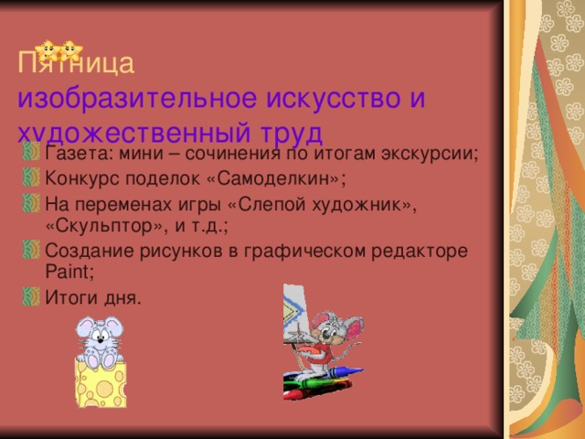 Пятница  изобразительное искусство и художественный труд Газета: мини – сочинения по итогам экскурсии; Конкурс поделок «Самоделкин»; На переменах игры «Слепой художник», «Скульптор», и т.д.; Создание рисунков в графическом редакторе Paint ; Итоги дня. 