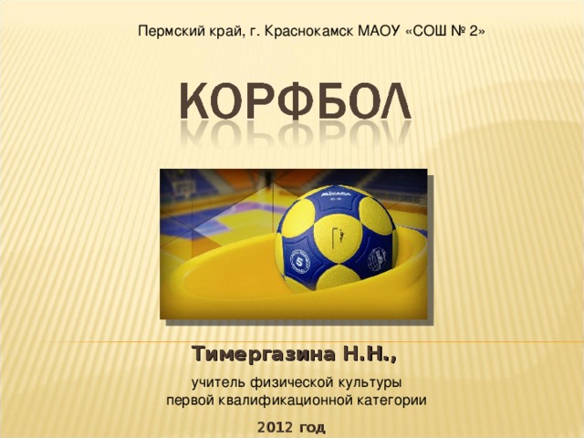 Пермский край, г. Краснокамск МАОУ «СОШ № 2» Тимергазина Н.Н.,  учитель физической культуры первой квалификационной категории 2012 год 