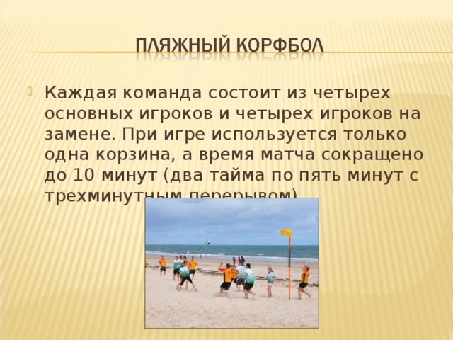 Каждая команда состоит из четырех основных игроков и четырех игроков на замене. При игре используется только одна корзина, а время матча сокращено до 10 минут (два тайма по пять минут с трехминутным перерывом).  