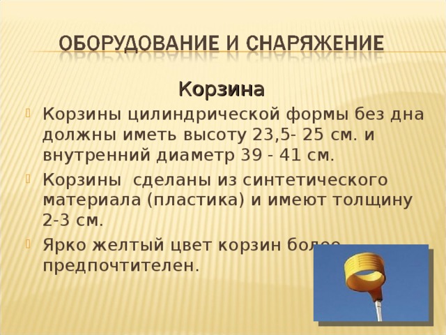 Корзина Корзины цилиндрической формы без дна должны иметь высоту 23,5- 25 см. и внутренний диаметр 39 - 41 см. Корзины сделаны из синтетического материала (пластика) и имеют толщину 2-3 см. Ярко желтый цвет корзин более предпочтителен.    