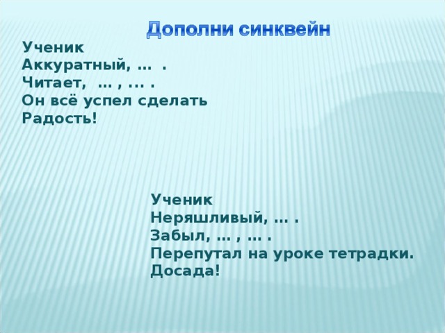 Ученик Аккуратный, …  . Читает,  … , ... . Он всё успел сделать Радость! Ученик Неряшливый, … . Забыл, … , … . Перепутал на уроке тетрадки. Досада! 