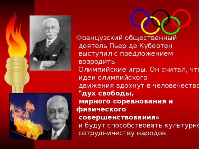 Французский общественный  деятель Пьер де Кубертен  выступил с предложением  возродить  Олимпийские игры. Он считал, что  идеи олимпийского  движения вдохнут в человечество  