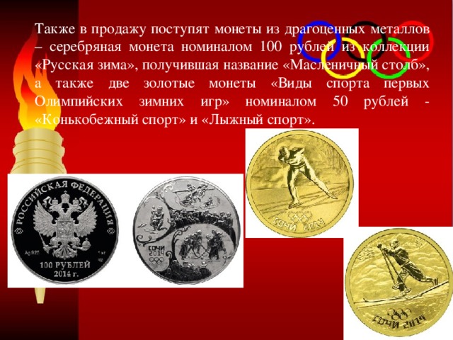 Также в продажу поступят монеты из драгоценных металлов – серебряная монета номиналом 100 рублей из коллекции «Русская зима», получившая название «Масленичный столб», а также две золотые монеты «Виды спорта первых Олимпийских зимних игр» номиналом 50 рублей - «Конькобежный спорт» и «Лыжный спорт». 