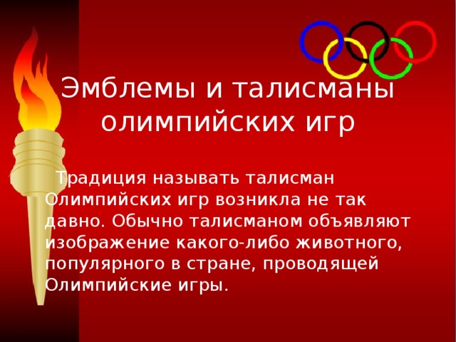 Эмблемы и талисманы олимпийских игр  Традиция называть талисман Олимпийских игр возникла не так давно. Обычно талисманом объявляют изображение какого-либо животного, популярного в стране, проводящей Олимпийские игры. 