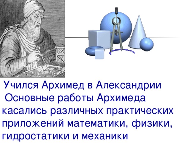  Учился Архимед в Александрии  Основные работы Архимеда касались различных практических приложений математики, физики, гидростатики и механики 