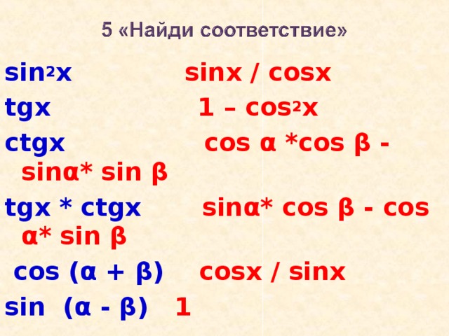 sin 2 x   sinx / cosx tgx   1 – cos 2 x ctgx   cos α *cos β - sinα* sin β tgx * ctgx   sinα* cos β - cos α* sin β   cos (α + β)  cosx / sinx sin ( α - β ) 1  
