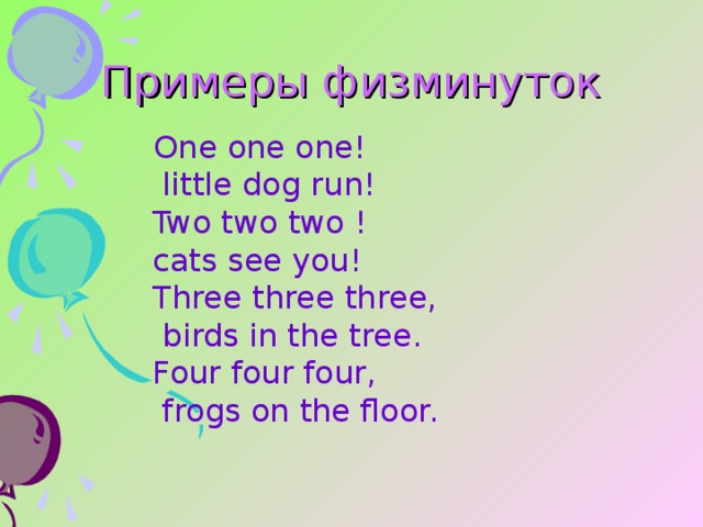 Примеры  физминуток One one one!   little dog run!  Two two two !  cats see you!  Three three three,   birds in the tree.  Four four four,   frogs on the floor.  