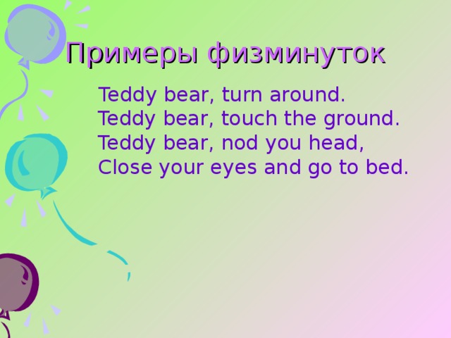 Примеры  физминуток Teddy bear, turn around.  Teddy bear, touch the ground.  Teddy bear, nod you head,  Close your eyes and go to bed. 