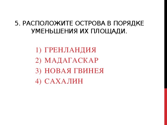 5. Расположите острова в порядке уменьшения их площади.   Гренландия Мадагаскар Новая гвинея сахалин 