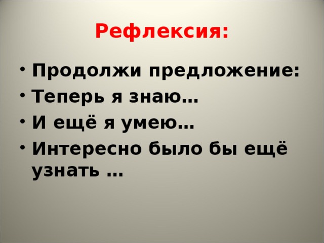 Рефлексия: Продолжи предложение: Теперь я знаю… И ещё я умею… Интересно было бы ещё узнать …  
