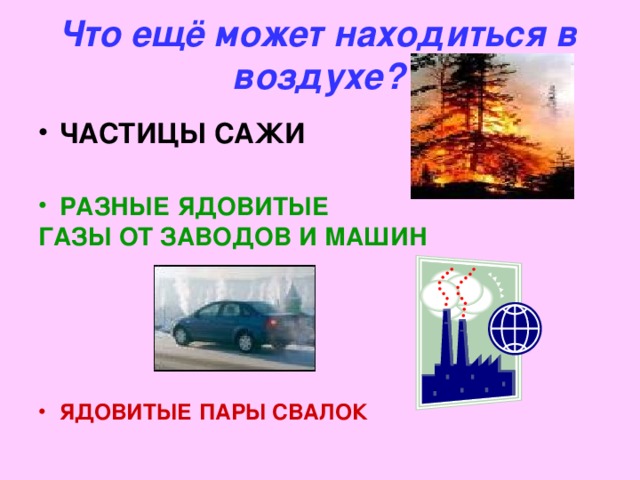 Что ещё может находиться в воздухе? ЧАСТИЦЫ САЖИ  РАЗНЫЕ ЯДОВИТЫЕ ГАЗЫ ОТ ЗАВОДОВ И МАШИН  ЯДОВИТЫЕ ПАРЫ СВАЛОК  