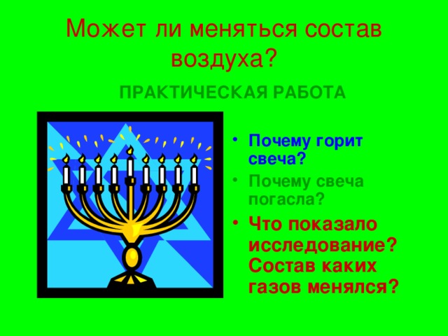 Может ли меняться состав воздуха?  ПРАКТИЧЕСКАЯ РАБОТА   Почему горит свеча? Почему свеча погасла? Что показало исследование? Состав каких газов менялся? 