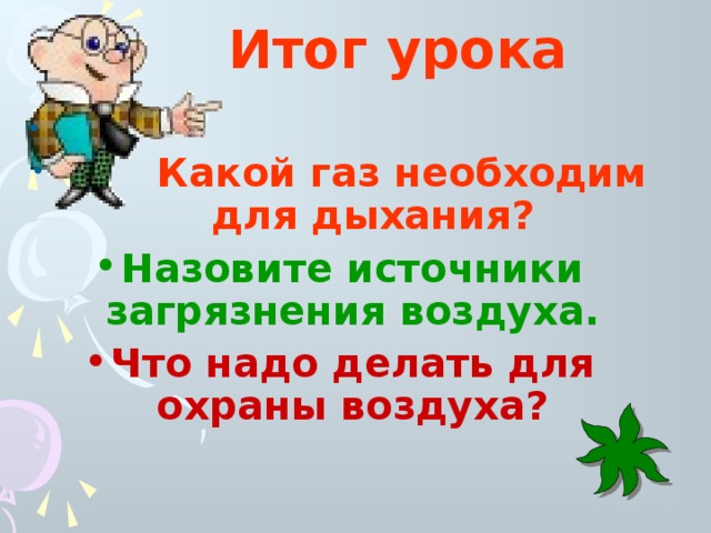  Итог урока  Какой газ необходим для дыхания? Назовите источники загрязнения воздуха. Что надо делать для охраны воздуха? 