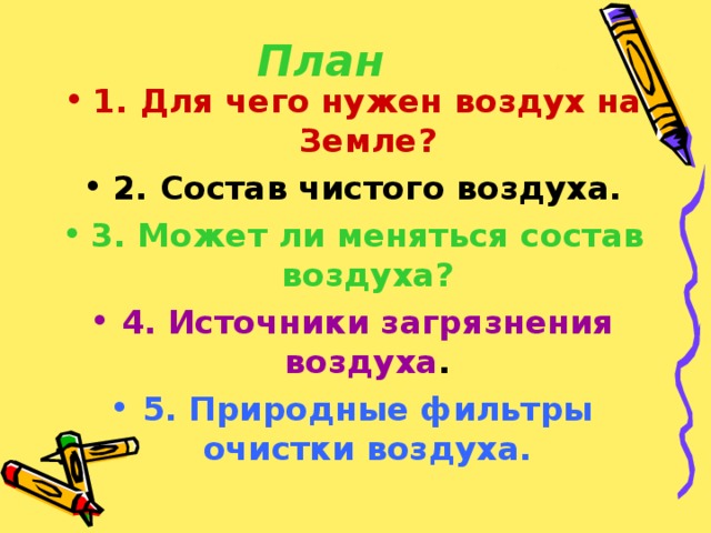 План 1. Для чего нужен воздух на Земле? 2. Состав чистого воздуха. 3. Может ли меняться состав воздуха? 4. Источники загрязнения воздуха . 5. Природные фильтры очистки воздуха. 