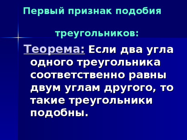 Первый признак подобия треугольников: Теорема:  Если два угла одного треугольника соответственно равны двум углам другого, то такие треугольники подобны. 