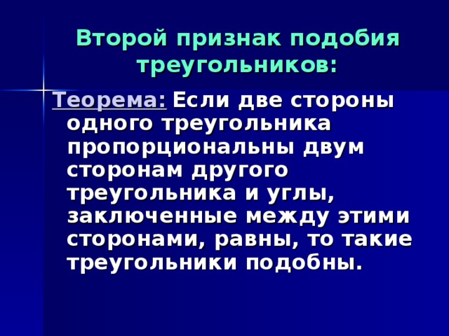 Второй признак подобия треугольников: Теорема:  Если две стороны одного треугольника пропорциональны двум сторонам другого треугольника и углы, заключенные между этими сторонами, равны, то такие треугольники подобны. 