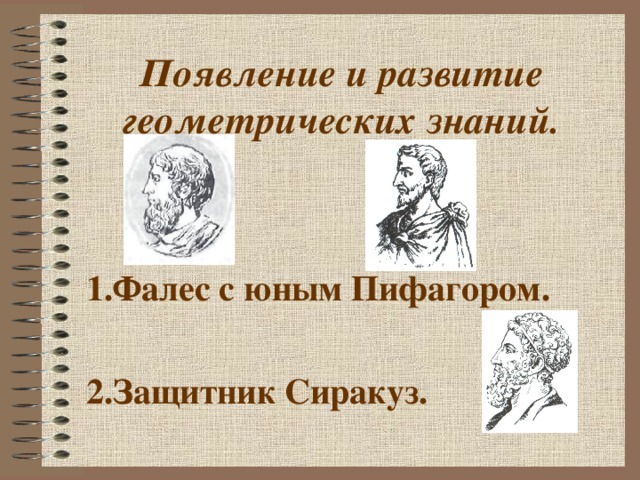 Появление и развитие геометрических знаний.    1.Фалес с юным Пифагором.  2.Защитник Сиракуз. 