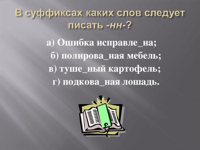 а) Ошибка исправле_на;  б) полирова_ная мебель;  в) туше_ный картофель;  г) подкова_ная лошадь.  