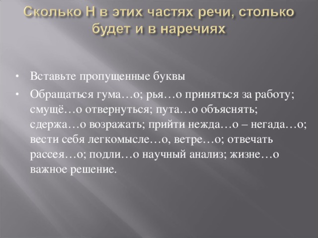 Вставьте пропущенные буквы Обращаться гума…о; рья…о приняться за работу; смущё…о отвернуться; пута…о объяснять; сдержа…о возражать; прийти нежда…о – негада…о; вести себя легкомысле…о, ветре…о; отвечать рассея…о; подли…о научный анализ; жизне…о важное решение.  
