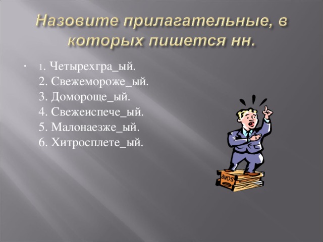 1 . Четырехгра_ый.  2. Свежемороже_ый.  3. Домороще_ый.  4. Свежеиспече_ый.  5. Малонаезже_ый.  6. Хитросплете_ый.  