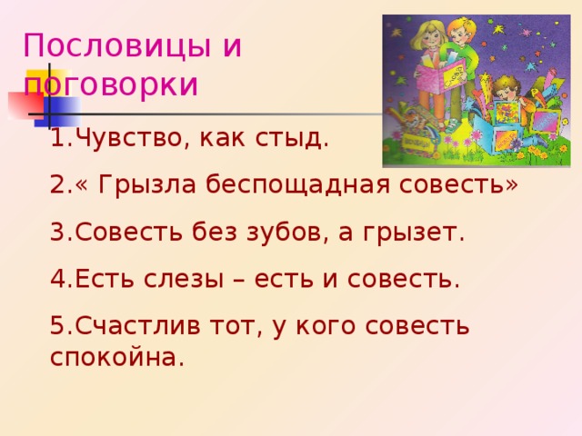 Пословицы и поговорки 1.Чувство, как стыд. 2.« Грызла беспощадная совесть» 3.Совесть без зубов, а грызет. 4.Есть слезы – есть и совесть. 5.Счастлив тот, у кого совесть спокойна. 