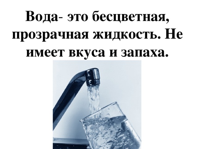 Вода - это бесцветная, прозрачная жидкость. Не имеет вкуса и запаха. 