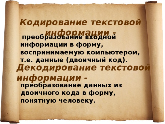 Кодирование текстовой информации -  преобразование входной информации в форму, воспринимаемую компьютером, т.е. данные (двоичный код). Декодирование текстовой информации - преобразование данных из двоичного кода в форму, понятную человеку. 