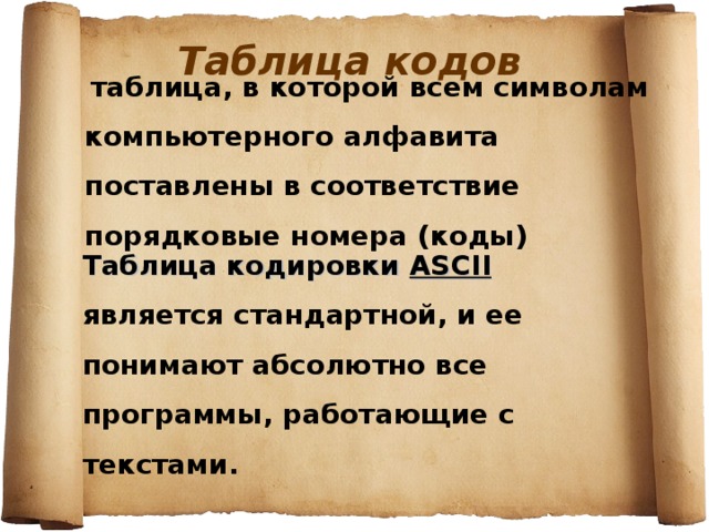  Таблица кодов  т аблица, в которой всем символам компьютерного алфавита поставлены в соответствие порядковые номера (коды)  Таблица кодировки ASCII  является стандартной, и ее понимают абсолютно все программы, работающие с текстами. 