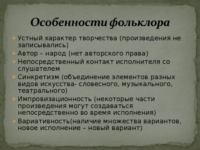 Устный характер творчества (произведения не записывались) Автор – народ (нет авторского права) Непосредственный контакт исполнителя со слушателем Синкретизм (объединение элементов разных видов искусства- словесного, музыкального, театрального) Импровизационность (некоторые части произведения могут создаваться непосредственно во время исполнения) Вариативность(наличие множества вариантов, новое исполнение – новый вариант) 