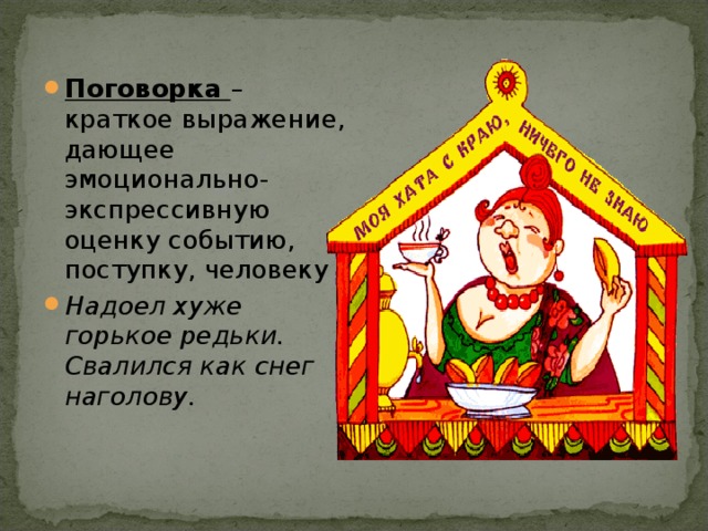 Поговорка – краткое выражение, дающее эмоционально-экспрессивную оценку событию, поступку, человеку Надоел хуже горькое редьки. Свалился как снег наголову. 
