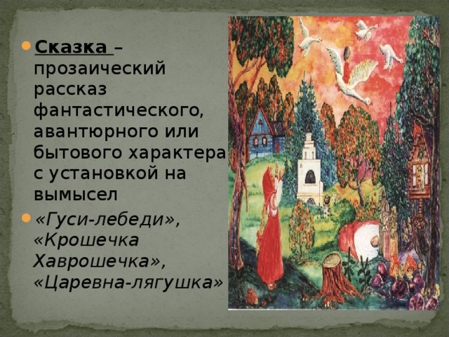 Сказка – прозаический рассказ фантастического, авантюрного или бытового характера с установкой на вымысел «Гуси-лебеди», «Крошечка Хаврошечка», «Царевна-лягушка» 