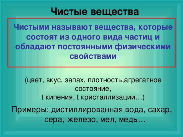 Чистые вещества Чистыми называют вещества , которые состоят из одного вида частиц и обладают постоянными физическими свойствами   (цвет, вкус, запах, плотность,агрегатное состояние,  t кипения, t кристаллизации…) 