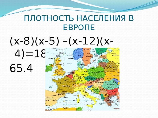ПЛОТНОСТЬ НАСЕЛЕНИЯ В ЕВРОПЕ (х-8)(х-5) –(х-12)(х-4)=188,2 65.4 