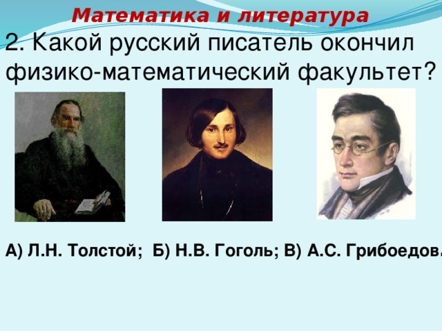 Математика и литература 2. Какой русский писатель окончил физико-математический факультет? А) Л.Н. Толстой; Б) Н.В. Гоголь; В) А.С. Грибоедов . 