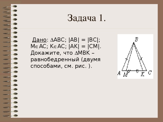 Задача 1.  Дано :  АВС; |АВ| = |ВС|; M  AC ; K  AC ; | AK | = | CM |. Докажите, что  MВK – равнобедренный (двумя способами, см. рис. ). 