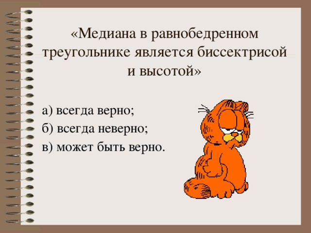 «Медиана в равнобедренном треугольнике является биссектрисой и высотой» а) всегда верно; б) всегда неверно; в) может быть верно. 