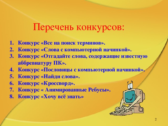Перечень конкурсов: Конкурс «Все на поиск терминов». Конкурс «Слова с компьютерной начинкой». Конкурс «Отгадайте слова, содержащие известную аббревиатуру ПК». Конкурс «Пословицы с компьютерной начинкой». Конкурс «Найди слова». Конкурс «Кроссворд». Конкурс « Анимированные Ребусы». Конкурс «Хочу всё знать»   