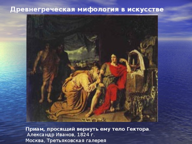 Древнегреческая мифология в искусстве Приам, просящий вернуть ему тело Гектора .  Александр Иванов, 1824 г.  Москва, Третьяковская галерея 