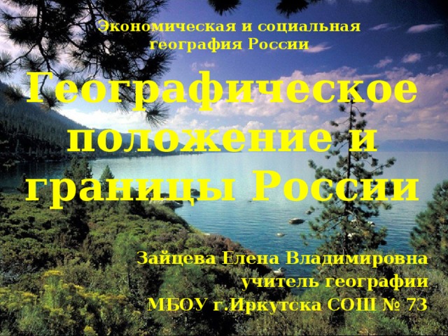 Экономическая и социальная география России Географическое положение и границы России Зайцева Елена Владимировна учитель географии МБОУ г.Иркутска СОШ № 73 