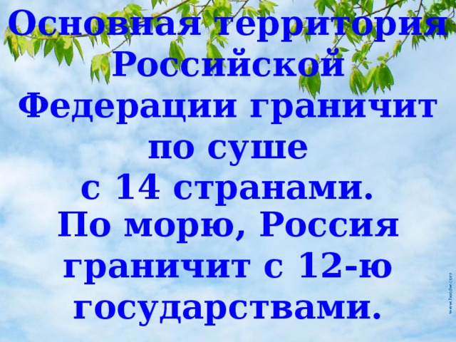 Основная территория Российской Федерации граничит по суше с 14 странами. По морю, Россия граничит с 12-ю государствами. 